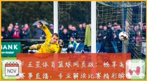 「五星体育篮球网页版:畅享高清赛事直播,专业解读比赛精彩瞬间」