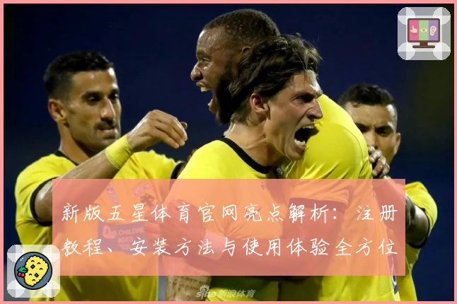 新版五星体育官网亮点解析：注册教程、安装方法与使用体验全方位测评