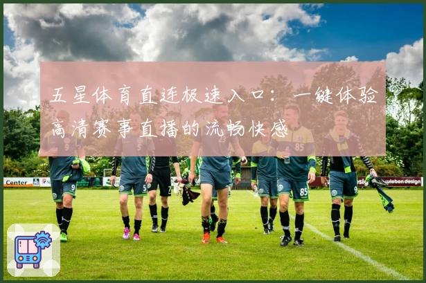 五星体育直连极速入口：一键体验高清赛事直播的流畅快感