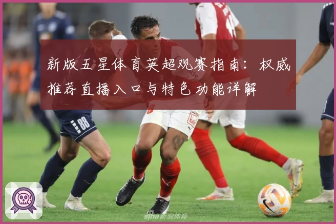 新版五星体育英超观赛指南:权威推荐直播入口与特色功能详解