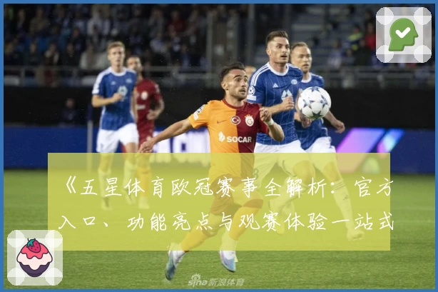《五星体育欧冠赛事全解析：官方入口、功能亮点与观赛体验一站式指南》