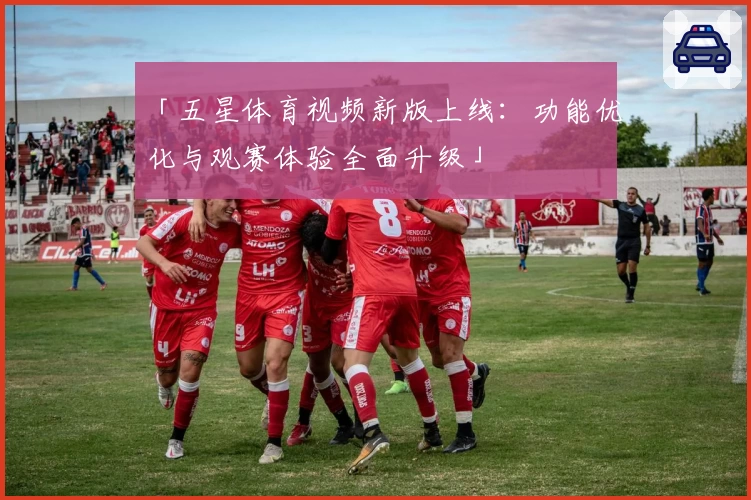 「五星体育视频新版上线：功能优化与观赛体验全面升级」