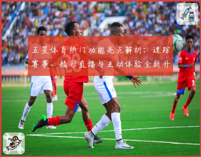 五星体育热门功能亮点解析：追踪赛事、精彩直播与互动体验全新升级
