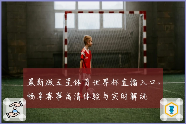 最新版五星体育世界杯直播入口，畅享赛事高清体验与实时解说