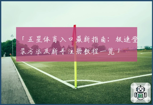 「五星体育入口最新指南：极速登录方法及新手注册教程一览」