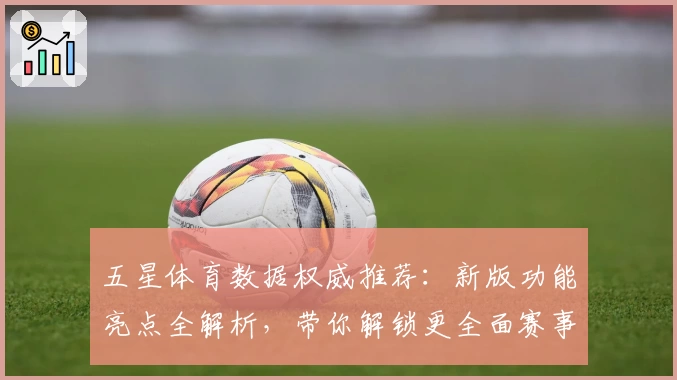 五星体育数据权威推荐：新版功能亮点全解析，带你解锁更全面赛事资讯体验