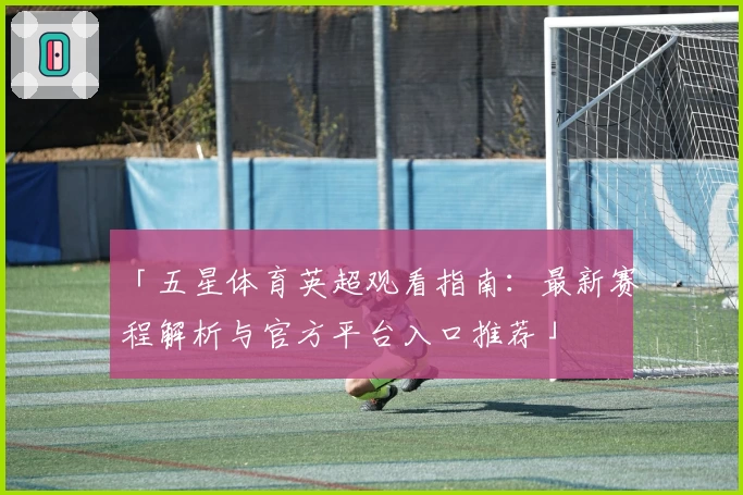 「五星体育英超观看指南：最新赛程解析与官方平台入口推荐」