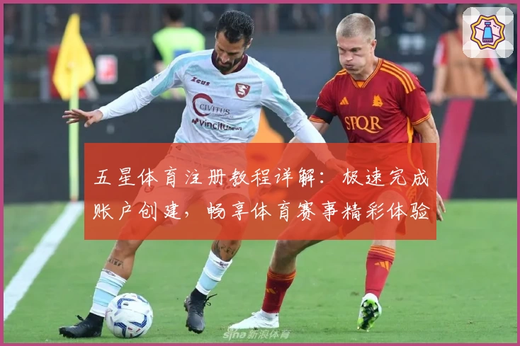 五星体育注册教程详解：极速完成账户创建，畅享体育赛事精彩体验