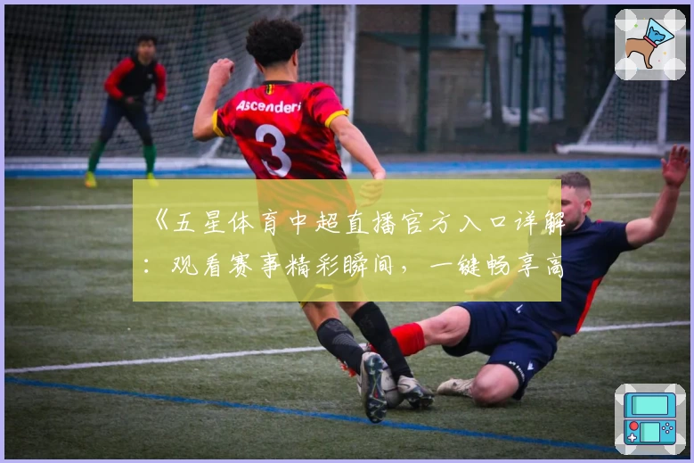 《五星体育中超直播官方入口详解：观看赛事精彩瞬间，一键畅享高清体验》