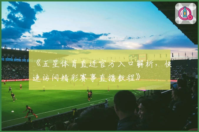 《五星体育直连官方入口解析，快速访问精彩赛事直播教程》