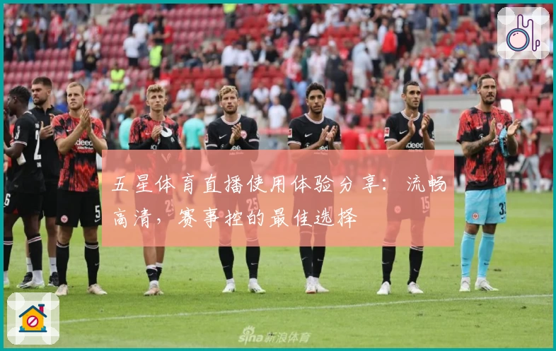 五星体育直播使用体验分享：流畅高清，赛事控的最佳选择