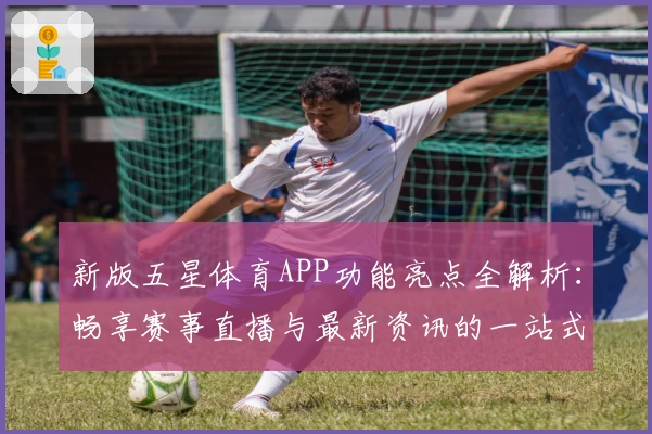 新版五星体育APP功能亮点全解析：畅享赛事直播与最新资讯的一站式体验
