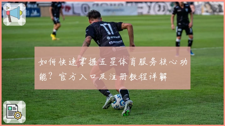 如何快速掌握五星体育服务核心功能？官方入口及注册教程详解