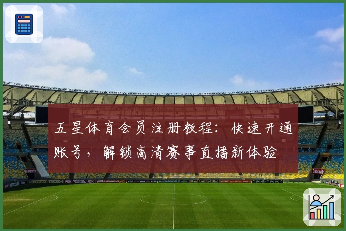 五星体育会员注册教程：快速开通账号，解锁高清赛事直播新体验