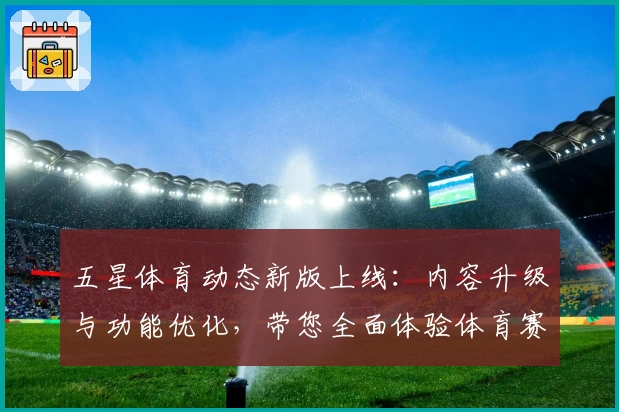 五星体育动态新版上线：内容升级与功能优化，带您全面体验体育赛事新视界