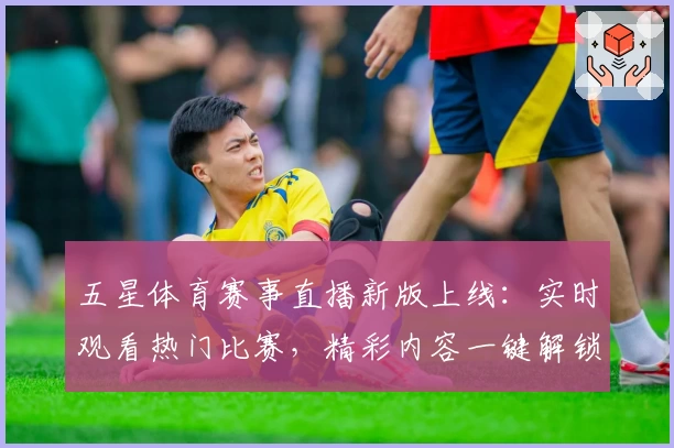 五星体育赛事直播新版上线:实时观看热门比赛,精彩内容一键解锁