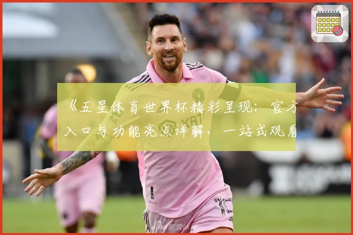 《五星体育世界杯精彩呈现：官方入口与功能亮点详解，一站式观看指南》