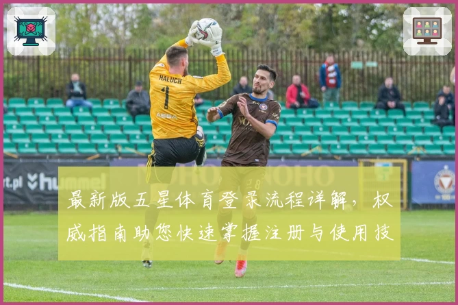 最新版五星体育登录流程详解,权威指南助您快速掌握注册与使用技巧