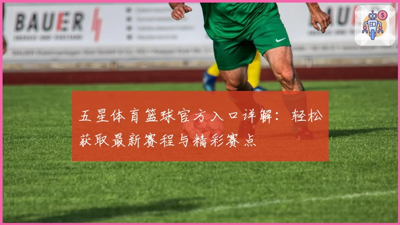 五星体育篮球官方入口详解：轻松获取最新赛程与精彩赛点