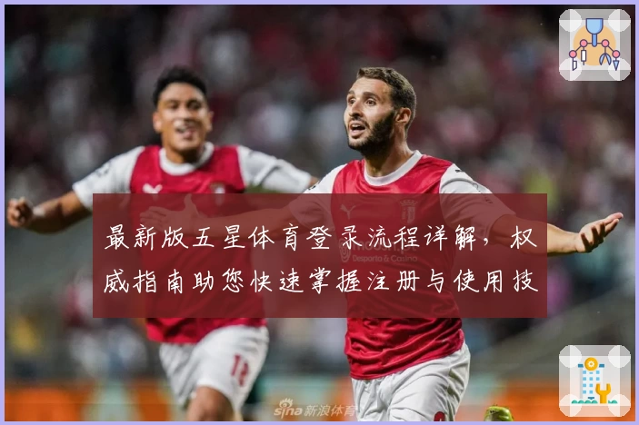 最新版五星体育登录流程详解，权威指南助您快速掌握注册与使用技巧
