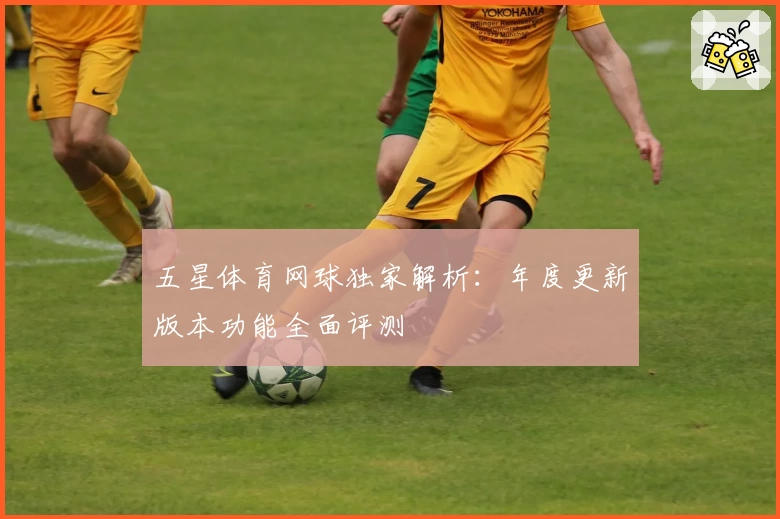 五星体育网球独家解析：年度更新版本功能全面评测