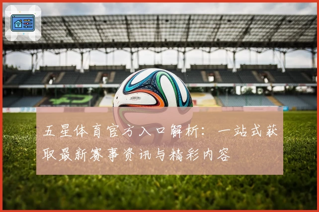 五星体育官方入口解析:一站式获取最新赛事资讯与精彩内容