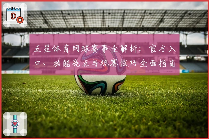 五星体育网球赛事全解析：官方入口、功能亮点与观赛技巧全面指南