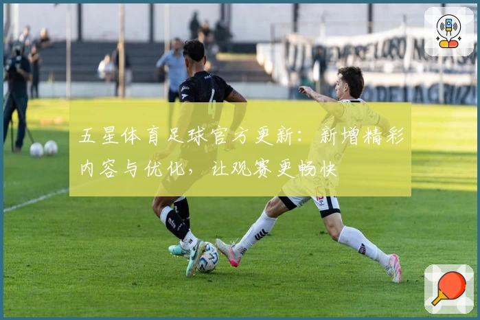 五星体育足球官方更新:新增精彩内容与优化,让观赛更畅快