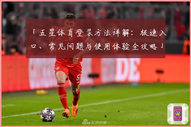「五星体育登录方法详解：极速入口、常见问题与使用体验全攻略」