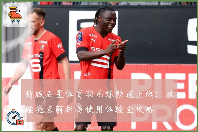 新版五星体育羽毛球频道上线:功能亮点解析与使用体验全攻略