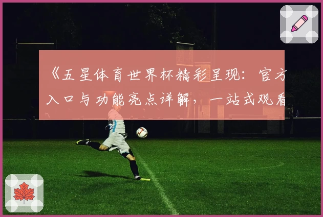 《五星体育世界杯精彩呈现：官方入口与功能亮点详解，一站式观看指南》