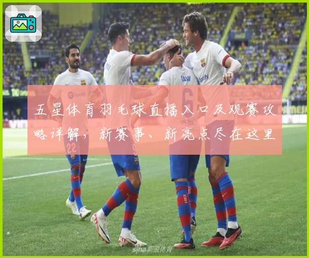 五星体育羽毛球直播入口及观赛攻略详解，新赛事、新亮点尽在这里