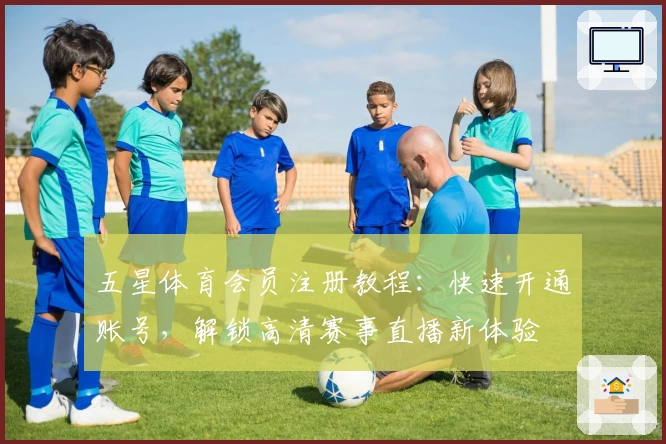 五星体育会员注册教程：快速开通账号，解锁高清赛事直播新体验