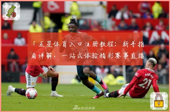 「五星体育入口注册教程：新手指南详解，一站式体验精彩赛事直播」