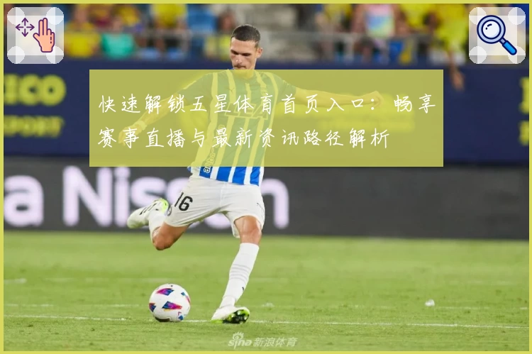 快速解锁五星体育首页入口：畅享赛事直播与最新资讯路径解析