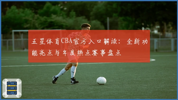 五星体育CBA官方入口解读：全新功能亮点与年度热点赛事盘点