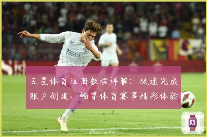 五星体育注册教程详解：极速完成账户创建，畅享体育赛事精彩体验