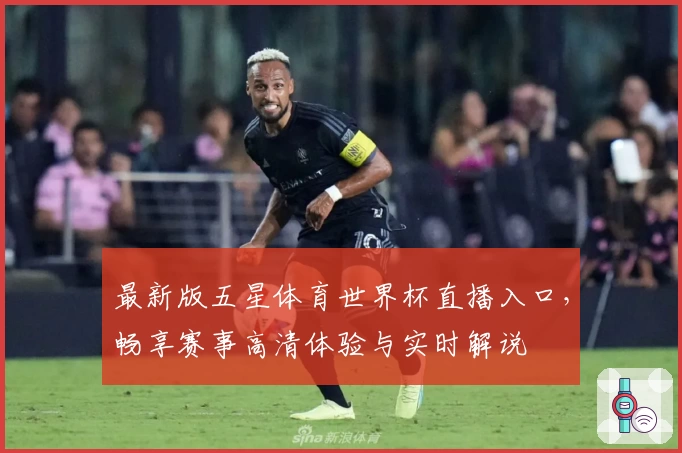 最新版五星体育世界杯直播入口，畅享赛事高清体验与实时解说