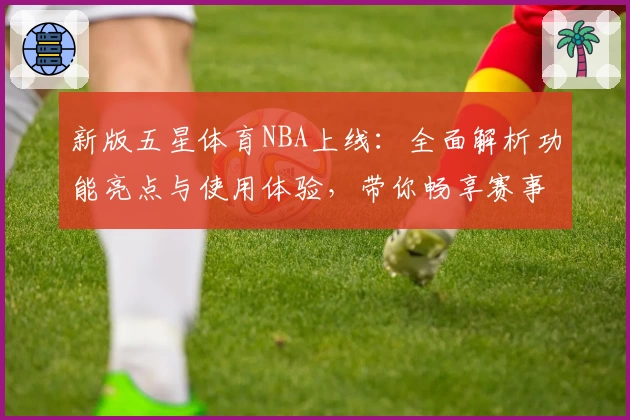 新版五星体育NBA上线：全面解析功能亮点与使用体验，带你畅享赛事精彩