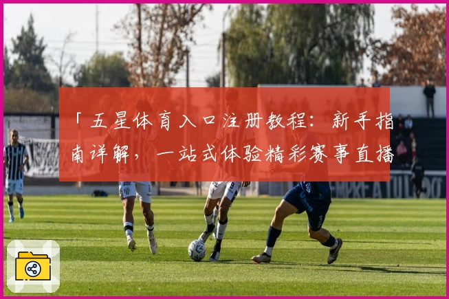 「五星体育入口注册教程：新手指南详解，一站式体验精彩赛事直播」