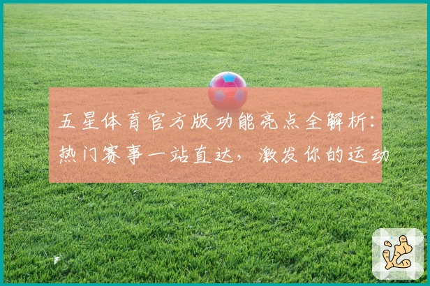 五星体育官方版功能亮点全解析：热门赛事一站直达，激发你的运动激情