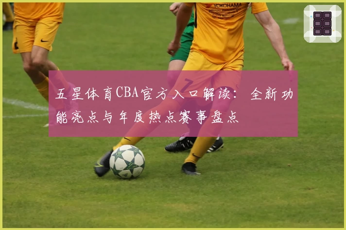 五星体育CBA官方入口解读：全新功能亮点与年度热点赛事盘点