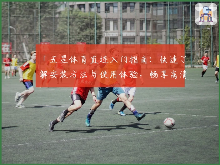 「五星体育直连入门指南：快速了解安装方法与使用体验，畅享高清赛事」