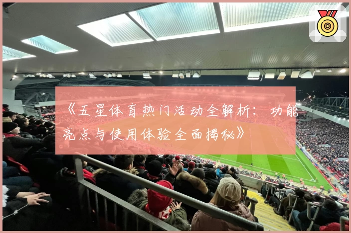 《五星体育热门活动全解析：功能亮点与使用体验全面揭秘》