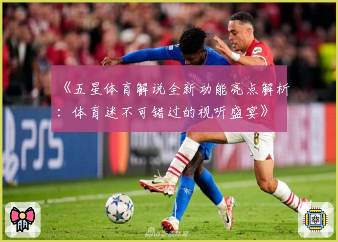 《五星体育解说全新功能亮点解析：体育迷不可错过的视听盛宴》