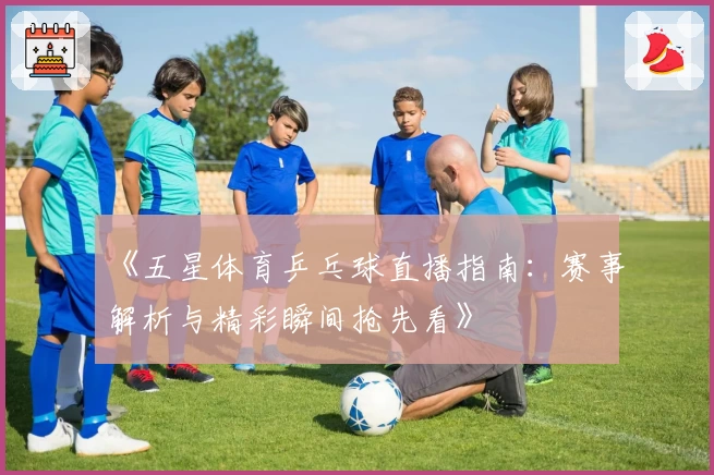 《五星体育乒乓球直播指南：赛事解析与精彩瞬间抢先看》