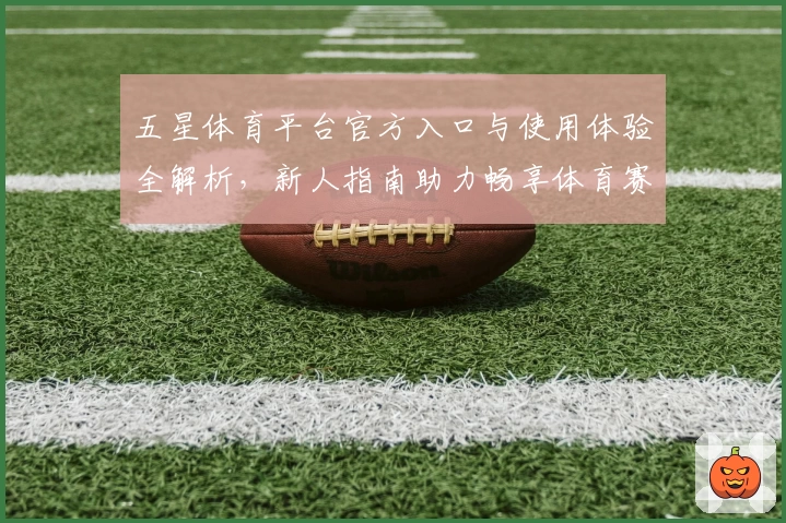 五星体育平台官方入口与使用体验全解析,新人指南助力畅享体育赛事