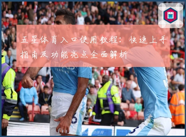 五星体育入口使用教程：快速上手指南及功能亮点全面解析