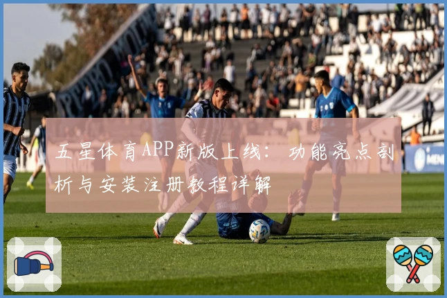 五星体育APP新版上线：功能亮点剖析与安装注册教程详解