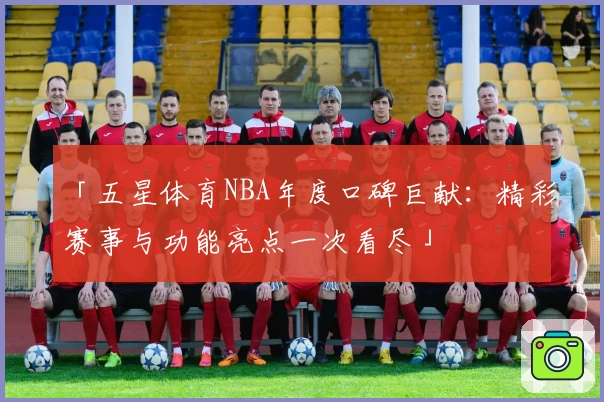 「五星体育NBA年度口碑巨献：精彩赛事与功能亮点一次看尽」